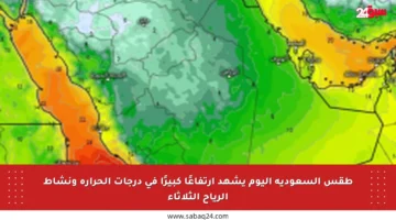 طقس السعودية اليوم يشهد ارتفاعًا كبيرًا في درجات الحرارة ونشاط الرياح الثلاثاء